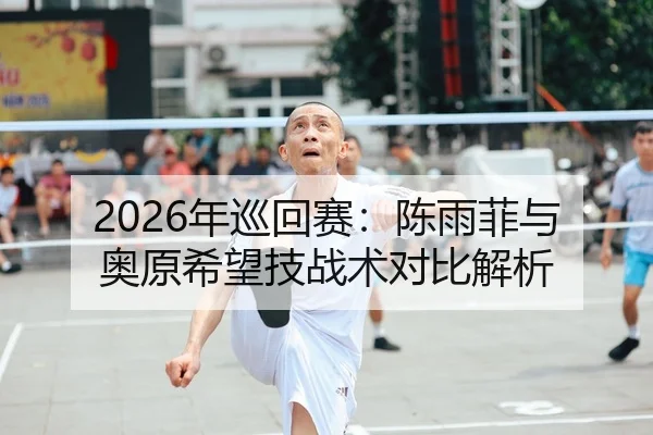 2026年巡回赛：陈雨菲与奥原希望技战术对比解析